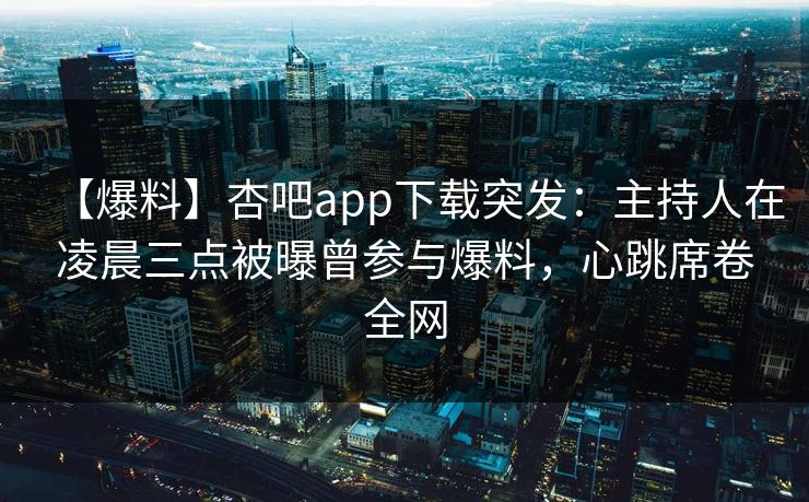 【爆料】杏吧app下载突发：主持人在凌晨三点被曝曾参与爆料，心跳席卷全网