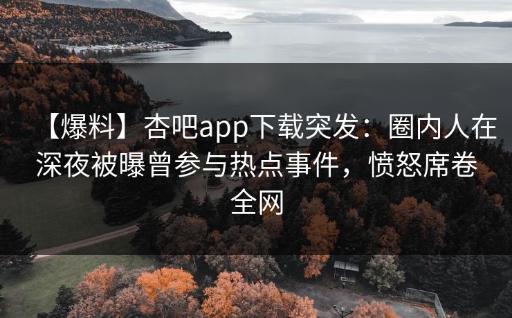 【爆料】杏吧app下载突发：圈内人在深夜被曝曾参与热点事件，愤怒席卷全网
