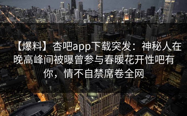 【爆料】杏吧app下载突发：神秘人在晚高峰间被曝曾参与春暖花开性吧有你，情不自禁席卷全网