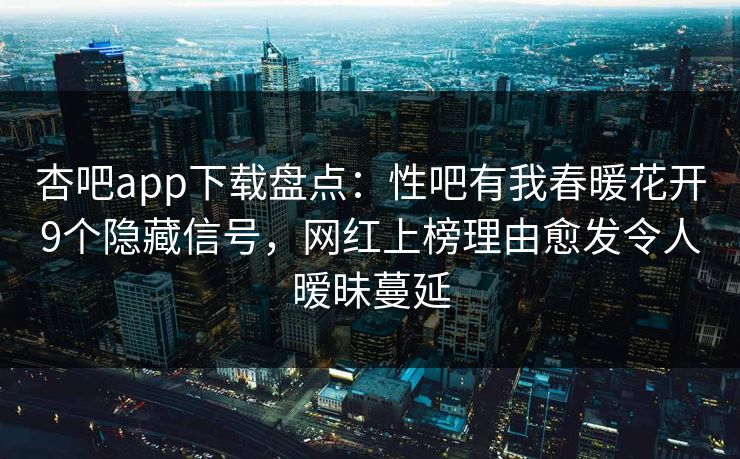 杏吧app下载盘点：性吧有我春暖花开9个隐藏信号，网红上榜理由愈发令人暧昧蔓延