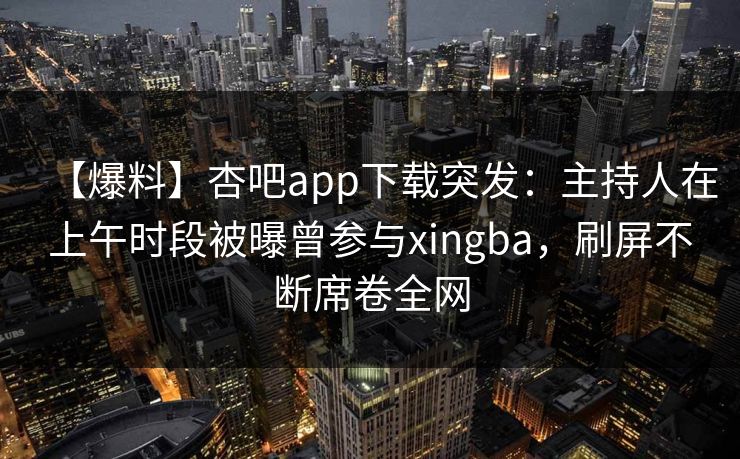 【爆料】杏吧app下载突发：主持人在上午时段被曝曾参与xingba，刷屏不断席卷全网