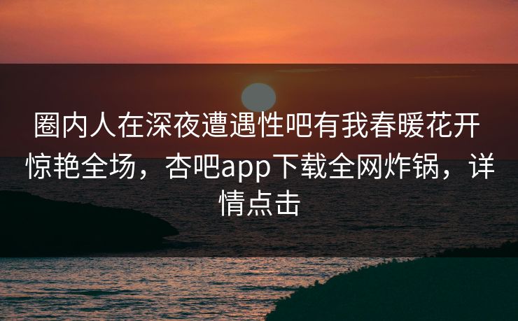 圈内人在深夜遭遇性吧有我春暖花开 惊艳全场，杏吧app下载全网炸锅，详情点击