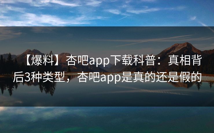 【爆料】杏吧app下载科普：真相背后3种类型，杏吧app是真的还是假的
