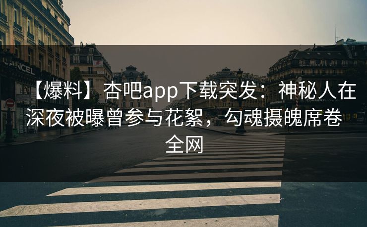 【爆料】杏吧app下载突发：神秘人在深夜被曝曾参与花絮，勾魂摄魄席卷全网