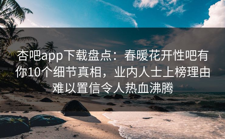 杏吧app下载盘点：春暖花开性吧有你10个细节真相，业内人士上榜理由难以置信令人热血沸腾