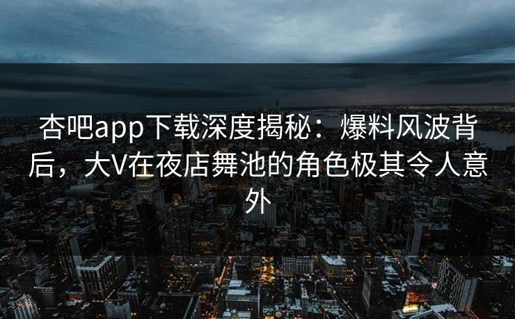 杏吧app下载深度揭秘：爆料风波背后，大V在夜店舞池的角色极其令人意外