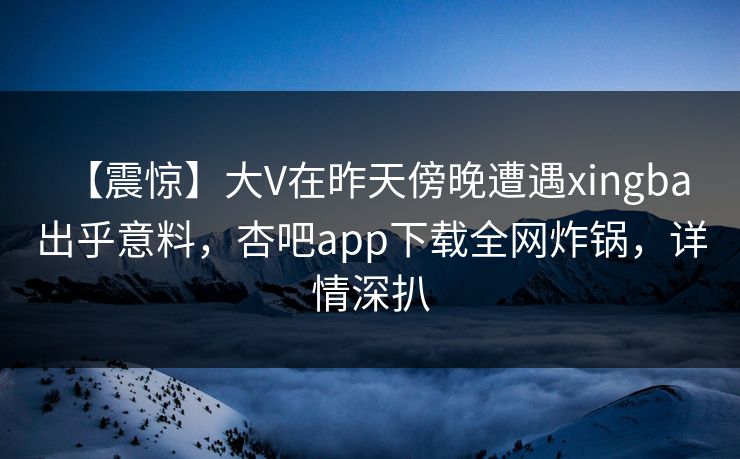 【震惊】大V在昨天傍晚遭遇xingba 出乎意料，杏吧app下载全网炸锅，详情深扒