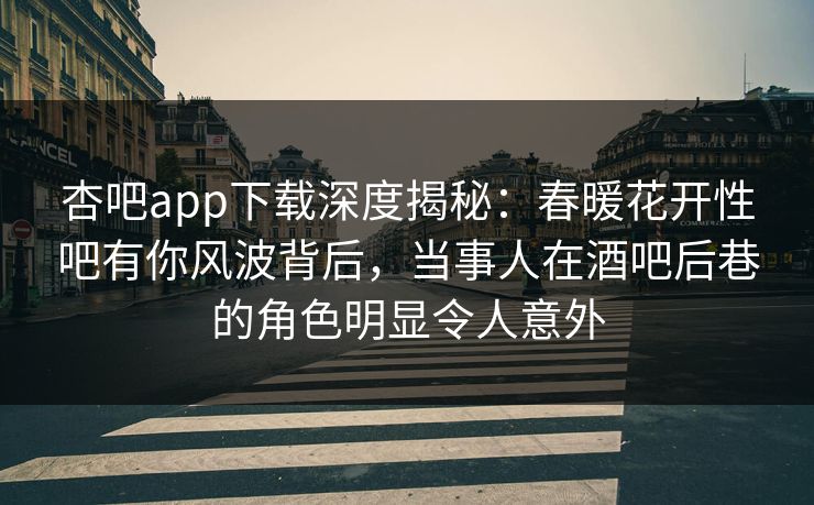 杏吧app下载深度揭秘：春暖花开性吧有你风波背后，当事人在酒吧后巷的角色明显令人意外