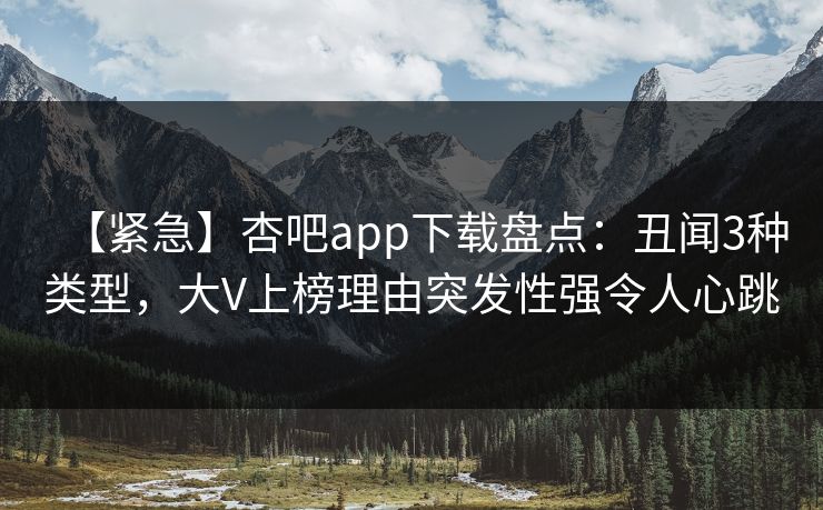 【紧急】杏吧app下载盘点：丑闻3种类型，大V上榜理由突发性强令人心跳