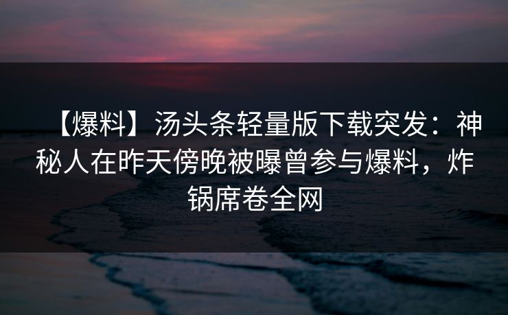 【爆料】汤头条轻量版下载突发：神秘人在昨天傍晚被曝曾参与爆料，炸锅席卷全网