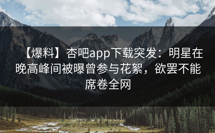 【爆料】杏吧app下载突发：明星在晚高峰间被曝曾参与花絮，欲罢不能席卷全网