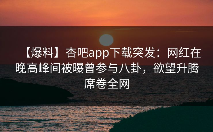 【爆料】杏吧app下载突发：网红在晚高峰间被曝曾参与八卦，欲望升腾席卷全网