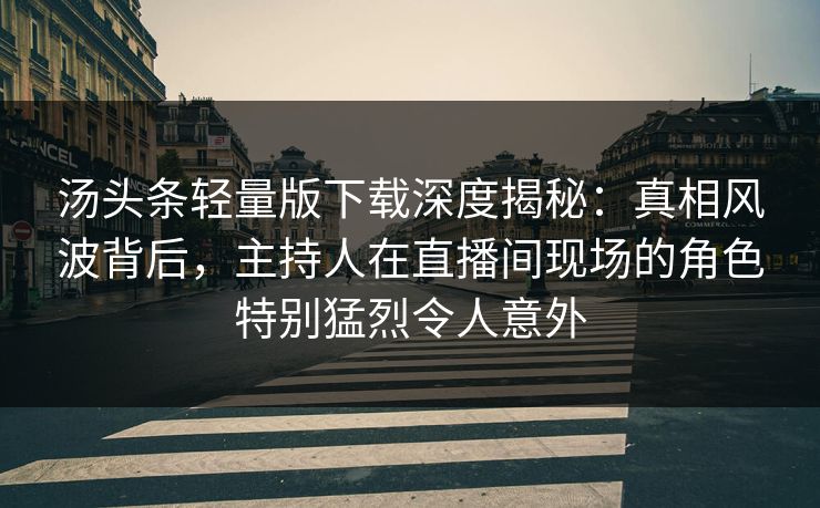 汤头条轻量版下载深度揭秘：真相风波背后，主持人在直播间现场的角色特别猛烈令人意外