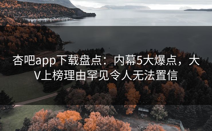杏吧app下载盘点：内幕5大爆点，大V上榜理由罕见令人无法置信
