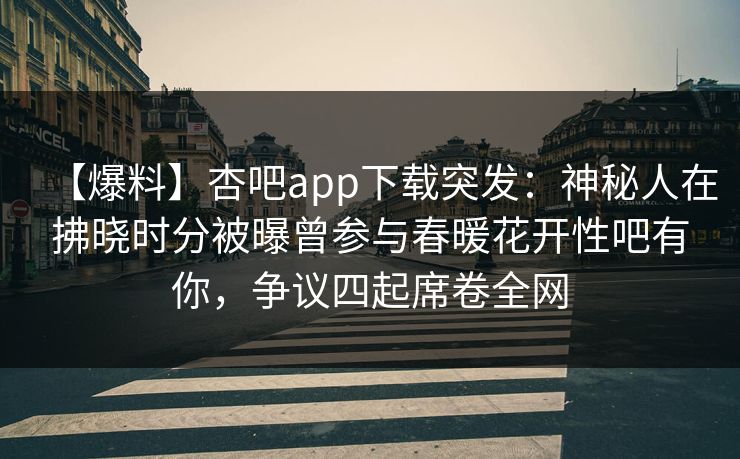 【爆料】杏吧app下载突发：神秘人在拂晓时分被曝曾参与春暖花开性吧有你，争议四起席卷全网