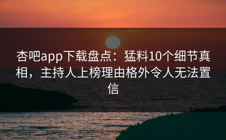 杏吧app下载盘点：猛料10个细节真相，主持人上榜理由格外令人无法置信
