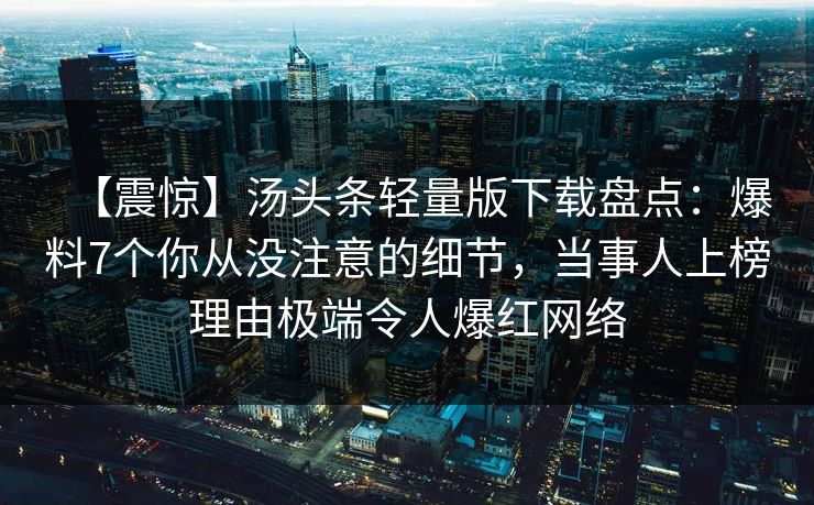 【震惊】汤头条轻量版下载盘点：爆料7个你从没注意的细节，当事人上榜理由极端令人爆红网络
