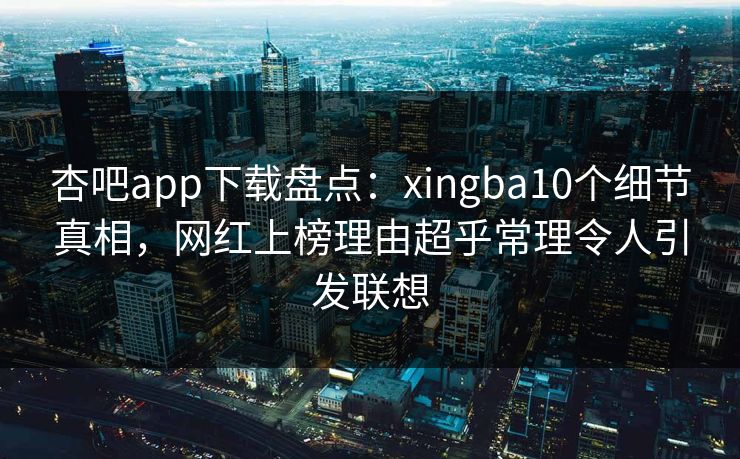 杏吧app下载盘点：xingba10个细节真相，网红上榜理由超乎常理令人引发联想