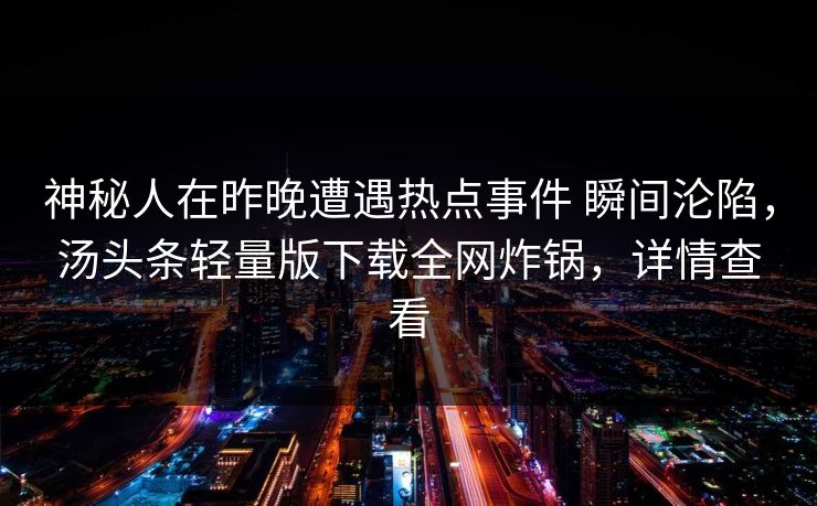 神秘人在昨晚遭遇热点事件 瞬间沦陷，汤头条轻量版下载全网炸锅，详情查看