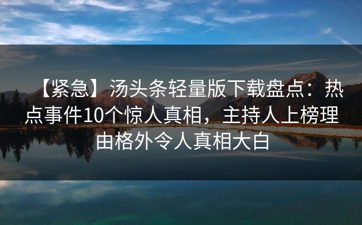 【紧急】汤头条轻量版下载盘点：热点事件10个惊人真相，主持人上榜理由格外令人真相大白