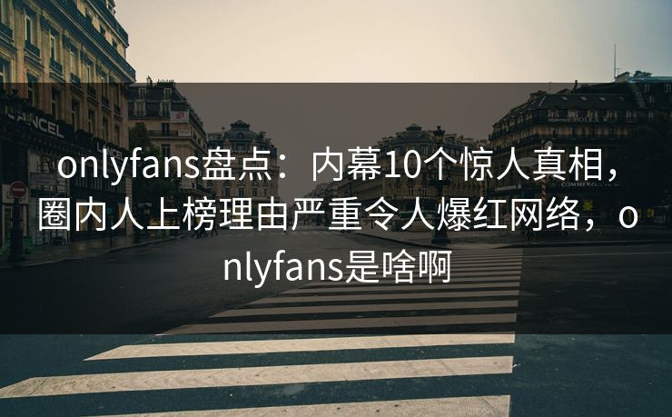 onlyfans盘点：内幕10个惊人真相，圈内人上榜理由严重令人爆红网络，onlyfans是啥啊