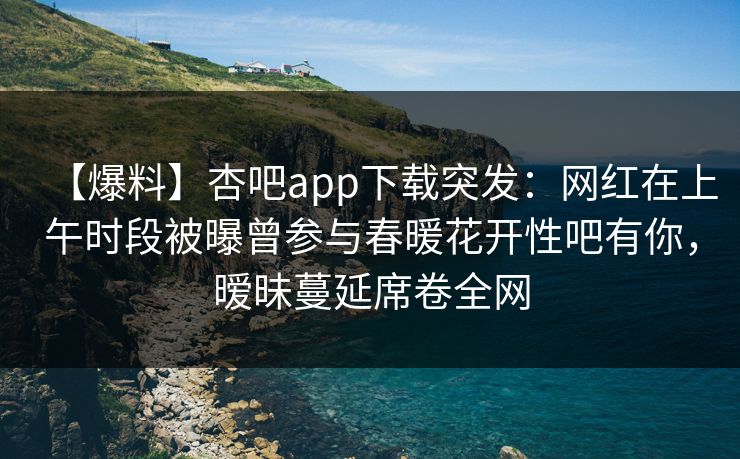 【爆料】杏吧app下载突发：网红在上午时段被曝曾参与春暖花开性吧有你，暧昧蔓延席卷全网