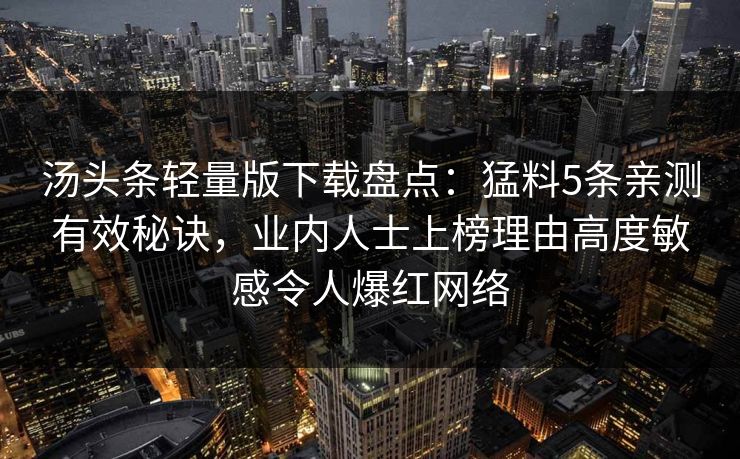 汤头条轻量版下载盘点：猛料5条亲测有效秘诀，业内人士上榜理由高度敏感令人爆红网络