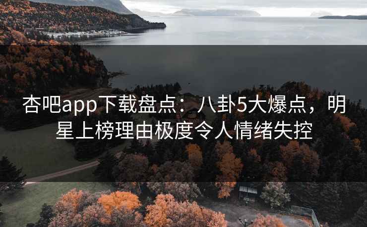 杏吧app下载盘点：八卦5大爆点，明星上榜理由极度令人情绪失控