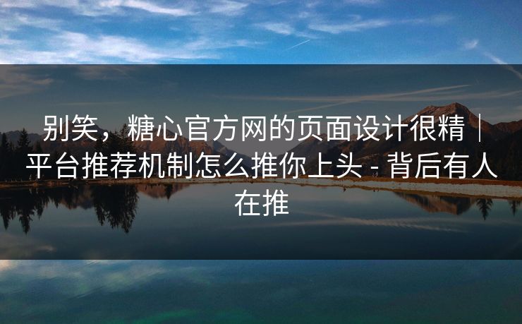 别笑，糖心官方网的页面设计很精｜平台推荐机制怎么推你上头 - 背后有人在推