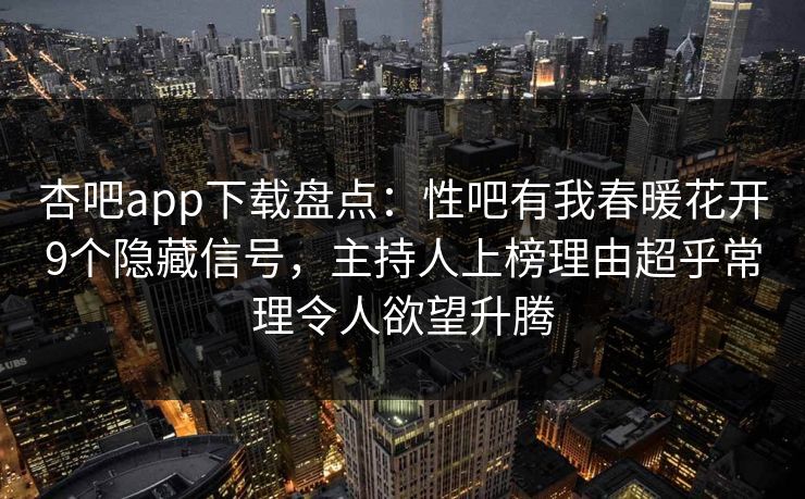 杏吧app下载盘点：性吧有我春暖花开9个隐藏信号，主持人上榜理由超乎常理令人欲望升腾