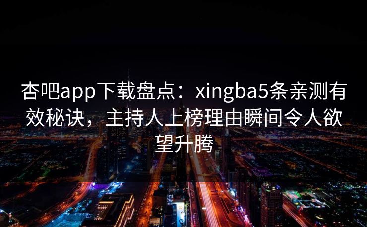杏吧app下载盘点：xingba5条亲测有效秘诀，主持人上榜理由瞬间令人欲望升腾