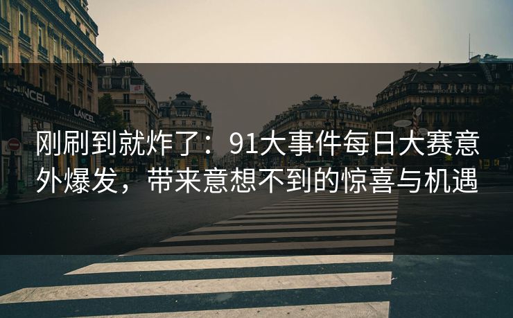 刚刷到就炸了：91大事件每日大赛意外爆发，带来意想不到的惊喜与机遇