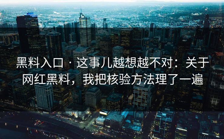 黑料入口 · 这事儿越想越不对：关于网红黑料，我把核验方法理了一遍