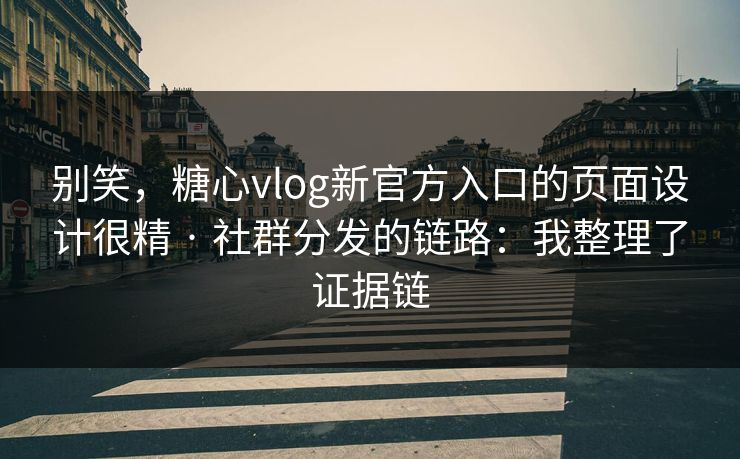 别笑，糖心vlog新官方入口的页面设计很精 · 社群分发的链路：我整理了证据链